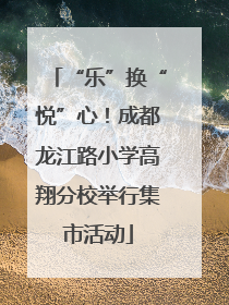 “乐”换“悦”心！成都龙江路小学高翔分校举行集市活动